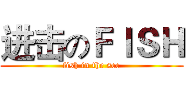 进击のＦＩＳＨ (fish in the see)