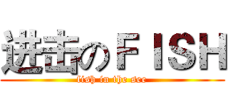 进击のＦＩＳＨ (fish in the see)