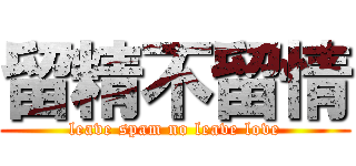 留精不留情 (leave spam no leave love)