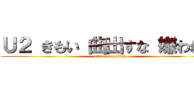 Ｕ２ きもい 曲出すな 嫌われ者 (attack on titan)