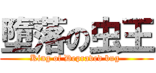 墮落の虫王 (King of Depraved bug )