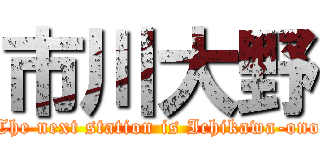 市川大野 (The next station is Ichikawa-ono)