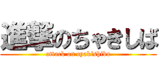 進撃のちゃきしば (attack on cyakishiba)