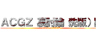 ＡＣＧＺ 裏討論（洗版）區 (attack on ACGZ)