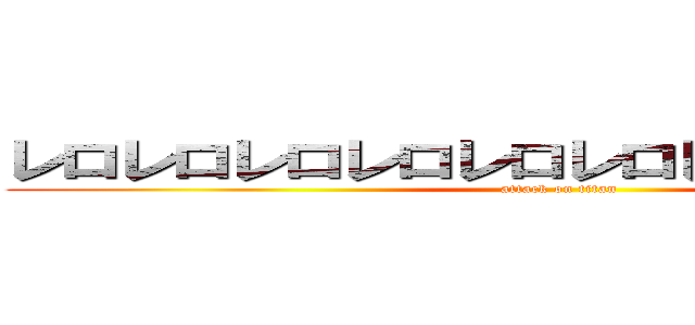 レロレロレロレロレロレロレロレロレロレロ (attack on titan)