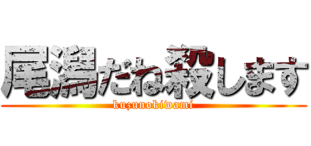 尾潟だね殺します (kuzunokiwami)