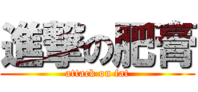 進撃の肥膏 (attack on fat)