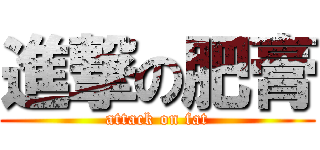 進撃の肥膏 (attack on fat)