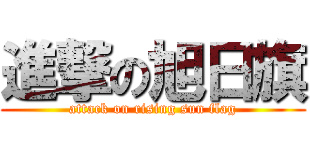 進撃の旭日旗 (attack on rising sun flag)