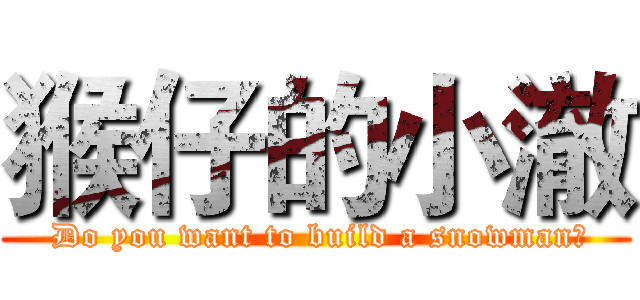 猴仔的小澈 ( Do you want to build a snowman?)