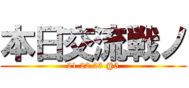 本日交流戦ノ (21.22.23 @5)