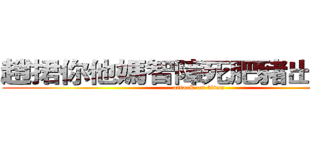 趙捃你他媽智障死肥豬出來面對 (attack on titan)