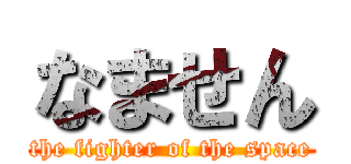 なません (the fighter of the space)