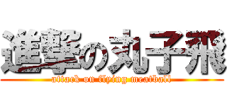 進撃の丸子飛 (attack on flying meatball)