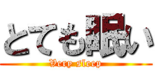 とても眠い (Very sleep)