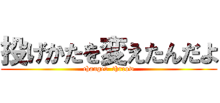 投げかたを変えたんだよ (changed  thrrow)