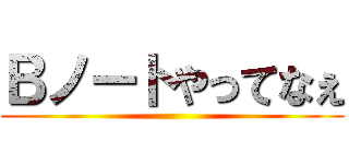 Ｂノートやってなぇ ()