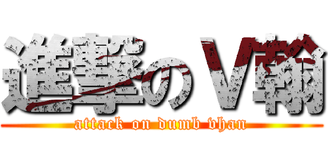 進撃のＶ翰 (attack on dumb vhan)