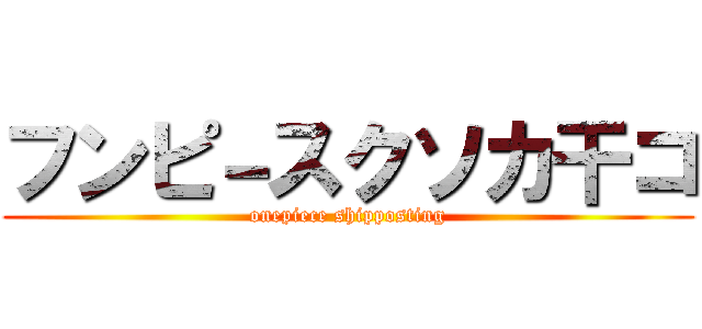 フンピ－スクソカ干コ (onepiece shipposting)