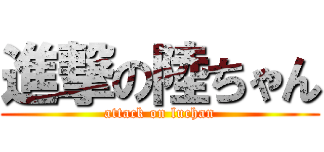 進撃の陸ちゃん (attack on luchan)