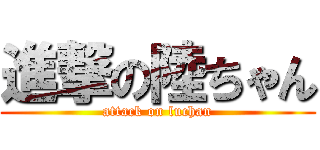 進撃の陸ちゃん (attack on luchan)