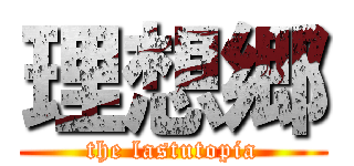 理想郷 (the lastutopia)
