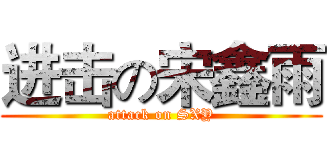 进击の宋鑫雨 (attack on SXY)
