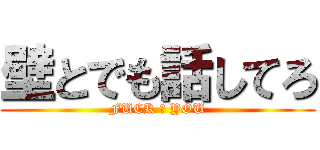 壁とでも話してろ (FUCK ♂ YOU)