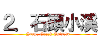 ２．石頭小溪 (Stone Creek Episode)
