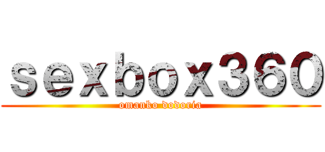 ｓｅｘｂｏｘ３６０ (omanko dodoria)