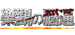 樂觀の腦逼 (Stupid...)