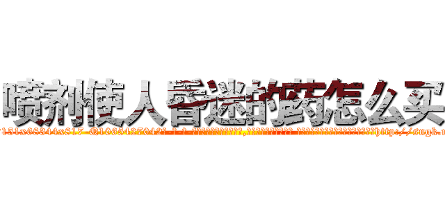 喷剂使人昏迷的药怎么买 (喷剂使人昏迷的药怎么买【电-话151x68344x817-Q1065427042元-吉-药-业】我们做的是长期生意,靠的是老客户长期支持 喷剂使人昏迷的药怎么买在发表了一篇http://sngk.net/TOgjB8

参考消息网我们做的是长期生意,靠的是老客户长期支持也许我们早该意识到，就连鲍勃·霍斯金斯（金球奖戏剧类电影男主角 
)