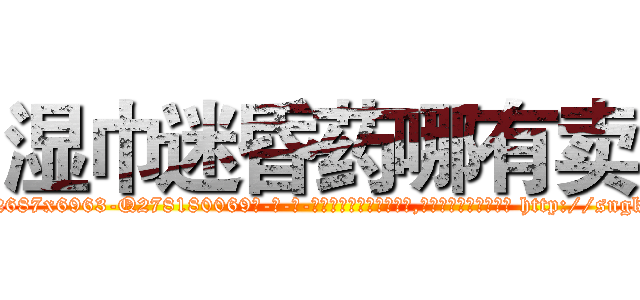 湿巾迷昏药哪有卖 (湿巾迷昏药哪有卖【电-186x2687x6963-Q278180069元-吉-药-业】我们做的是长期生意,靠的是老客户长期支持 http://sngk.net/uYHjZN
)