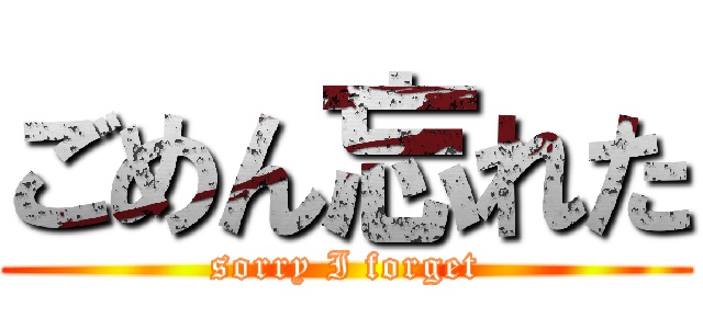 ごめん忘れた (sorry I forget)