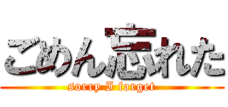 ごめん忘れた (sorry I forget)