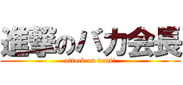 進撃のバカ会長 (attack on tomii)