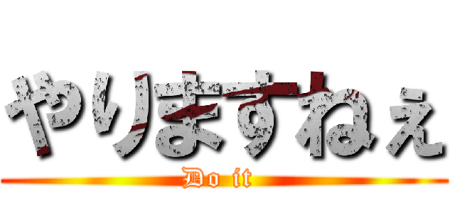 やりますねぇ (Do it )