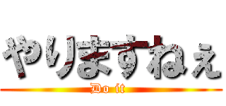 やりますねぇ (Do it )