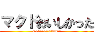 マクドおいしかった (makudooisikatta)