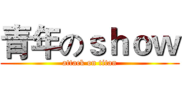 青年のｓｈｏｗ (attack on titan)