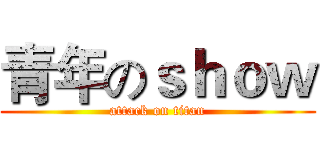 青年のｓｈｏｗ (attack on titan)