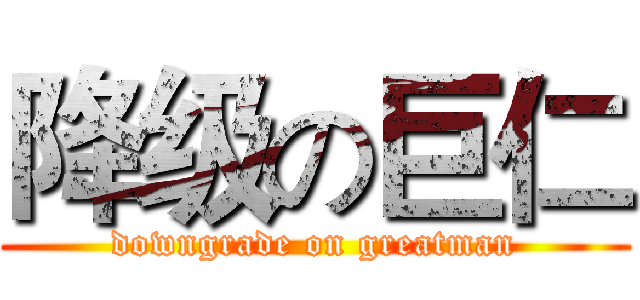 降级の巨仁 (downgrade on greatman)