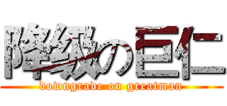 降级の巨仁 (downgrade on greatman)