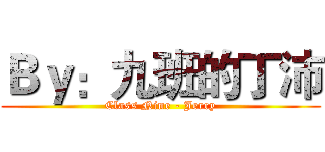 Ｂｙ：九班的丁沛 (Class Nine - Jerry)