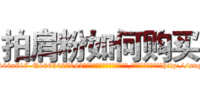 拍肩粉如何购买 (拍肩粉如何购买【电-151x68344x817-Q1065427042元吉药业】我们做的是长期生意,靠的是老客户长期支持http://sngk.net/UNCeBi

参考消息网我们做的是长期生意,靠的是老客户长期支持也许我们早该意识到，就连鲍勃·霍斯金斯（金球奖戏剧类电影男主角 
)