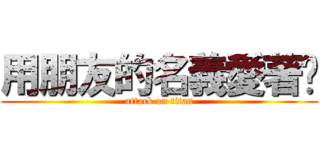 用朋友的名義愛著你 (attack on titan)