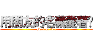 用朋友的名義愛著你 (attack on titan)
