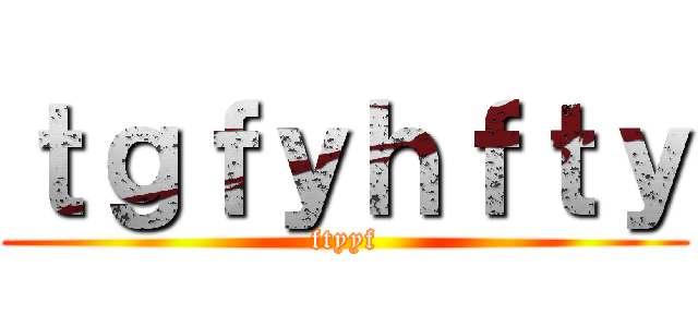 ｔｇｆｙｈｆｔｙ (ftyyf)