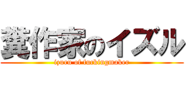 糞作家のイズル (izuru of fuckingmaker)
