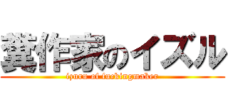 糞作家のイズル (izuru of fuckingmaker)